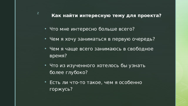Как найти интересную тему для проекта?    Что мне интересно больше всего? Чем я хочу заниматься в первую очередь? Чем я чаще всего занимаюсь в свободное время? Что из изученного хотелось бы узнать более глубоко? Есть ли что-то такое, чем я особенно горжусь? 