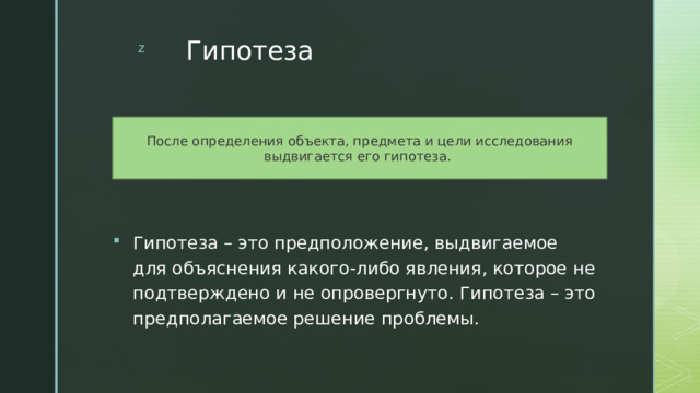 Гипотеза После определения объекта, предмета и цели исследования выдвигается его гипотеза. Гипотеза – это предположение, выдвигаемое для объяснения какого-либо явления, которое не подтверждено и не опровергнуто. Гипотеза – это предполагаемое решение проблемы. 