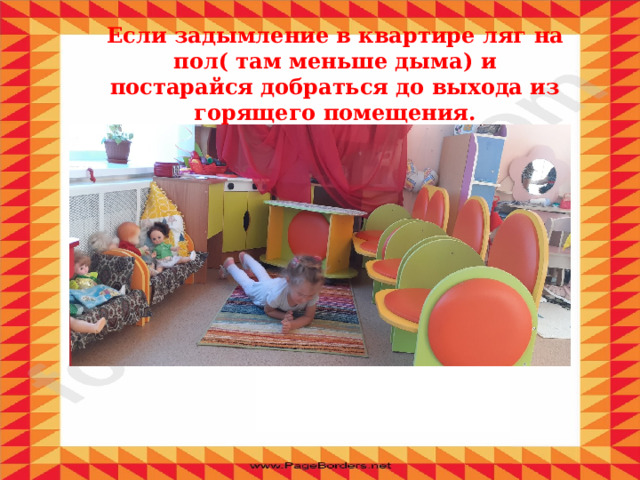 Если задымление в квартире ляг на пол( там меньше дыма) и постарайся добраться до выхода из горящего помещения. 