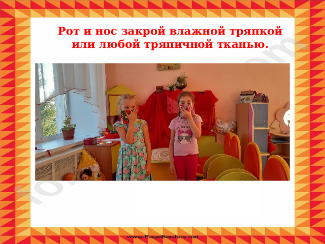 Рот и нос закрой влажной тряпкой или любой тряпичной тканью. 