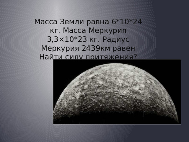 Масса Земли равна 6*10*24 кг. Масса Меркурия 3,3×10*23 кг. Радиус Меркурия 2439км равен Найти силу притяжения? 