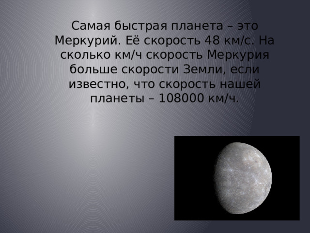 Самая быстрая планета – это Меркурий. Её скорость 48 км/с. На сколько км/ч скорость Меркурия больше скорости Земли, если известно, что скорость нашей планеты – 108000 км/ч. 