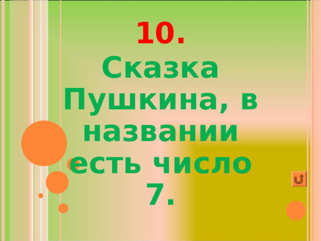 10. Сказка Пушкина, в названии есть число 7. 
