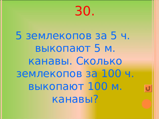  30.   5 землекопов за 5 ч. выкопают 5 м. канавы. Сколько землекопов за 100 ч. выкопают 100 м. канавы? 