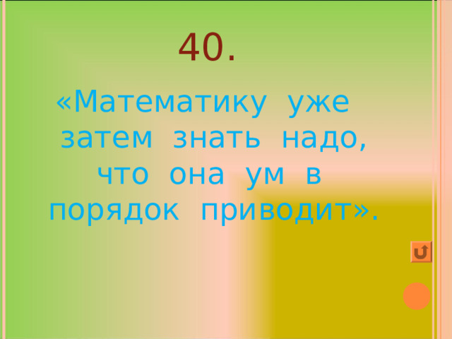 40. «Математику уже затем знать надо, что она ум в порядок приводит». 