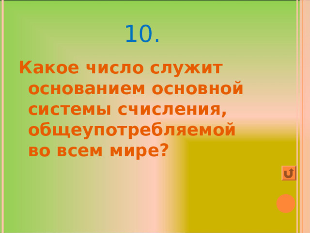 10. Какое число служит основанием основной системы счисления, общеупотребляемой во всем мире? 