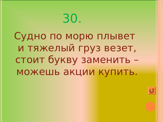 30. Судно по морю плывет и тяжелый груз везет, стоит букву заменить – можешь акции купить. 