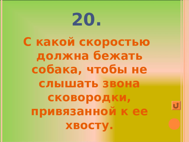 20. С какой скоростью должна бежать собака, чтобы не слышать звона сковородки, привязанной к ее хвосту. 