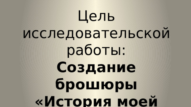 Цель исследовательской работы: Создание брошюры «История моей школы» 