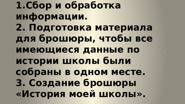  Задачи:  1.Сбор и обработка информации.  2. Подготовка материала для брошюры, чтобы все имеющиеся данные по истории школы были собраны в одном месте.  3. Создание брошюры «История моей школы».   