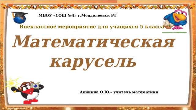 МБОУ «СОШ №4» г.Менделеевск РТ Внеклассное мероприятие для учащихся 5 класса Математическая карусель Акинина О.Ю.– учитель математики 