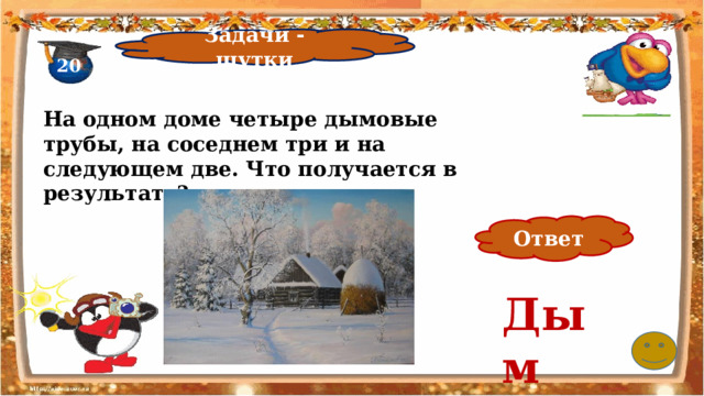 Задачи - шутки 20 На одном доме четыре дымовые трубы, на соседнем три и на следующем две. Что получается в результате?   Ответ Дым 