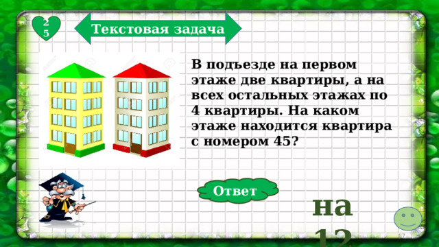 Текстовая задача 25 В подъезде на первом этаже две квартиры, а на всех остальных этажах по 4 квартиры. На каком этаже находится квартира с номером 45? Ответ на 12  