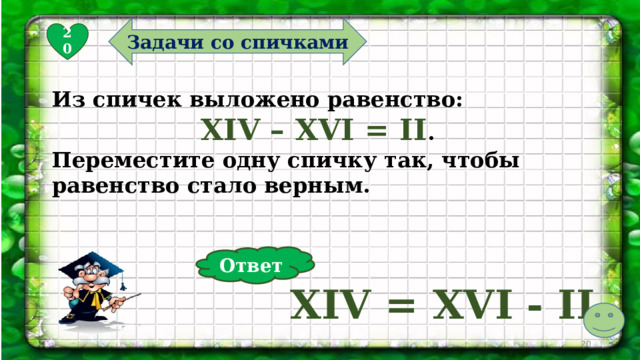 Задачи со спичками 20 Из спичек выложено равенство: XIV – XVI = II . Переместите одну спичку так, чтобы равенство стало верным. Ответ XIV = XVI - II  