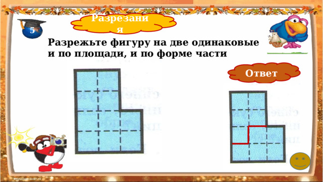 Разрезания 5 Разрежьте фигуру на две одинаковые и по площади, и по форме части Ответ 