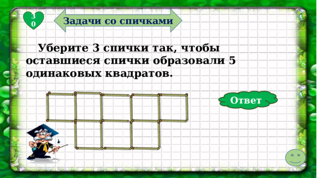 Задачи со спичками 30  Уберите 3 спички так, чтобы оставшиеся спички образовали 5 одинаковых квадратов. Ответ  