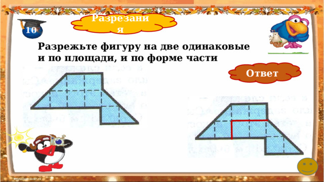 Разрезания 10 Разрежьте фигуру на две одинаковые и по площади, и по форме части Ответ 