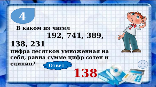 4  В каком из чисел  192, 741, 389, 138, 231 цифра десятков умноженная на себя, равна сумме цифр сотен и единиц? Ответ 138  