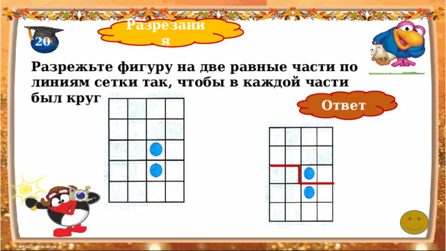 Разрезания 20 Разрежьте фигуру на две равные части по линиям сетки так, чтобы в каждой части был круг Ответ 
