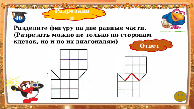 Разрезания 40 Разделите фигуру на две равные части. (Разрезать можно не только по сторонам клеток, но и по их диагоналям) Ответ 