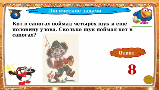 Логические задачи 5 Кот в сапогах поймал четырёх щук и ещё половину улова. Сколько щук поймал кот в сапогах? Ответ 8 