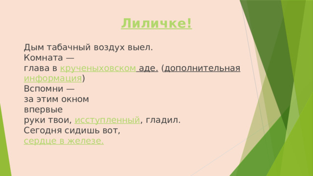 Лиличке ! Дым табачный воздух выел.  Комната —  глава в крученыховском аде. ( дополнительная  информация )  Вспомни —  за этим окном  впервые  руки твои, исступленный , гладил.  Сегодня сидишь вот,  сердце в железе.   