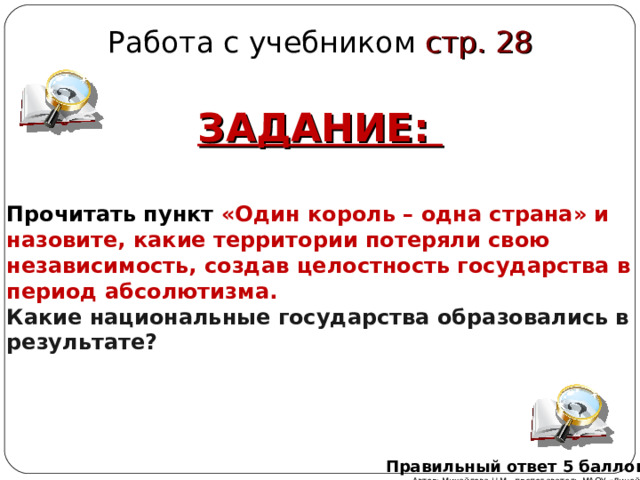 Работа с учебником стр. 28 ЗАДАНИЕ:   Прочитать пункт «Один король – одна страна» и назовите, какие территории потеряли свою независимость, создав целостность государства в период абсолютизма. Какие национальные государства образовались в результате? Правильный ответ 5 баллов Автор: Михайлова Н.М.- преподаватель МАОУ «Лицей № 21» 