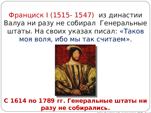 Франциск I (1515- 1547) из династии Валуа ни разу не собирал Генеральные штаты. На своих указах писал: «Таков моя воля, ибо мы так считаем». С 1614 по 1789 гг. Генеральные штаты ни разу не собирались. Автор: Михайлова Н.М.- преподаватель МАОУ «Лицей № 21» 