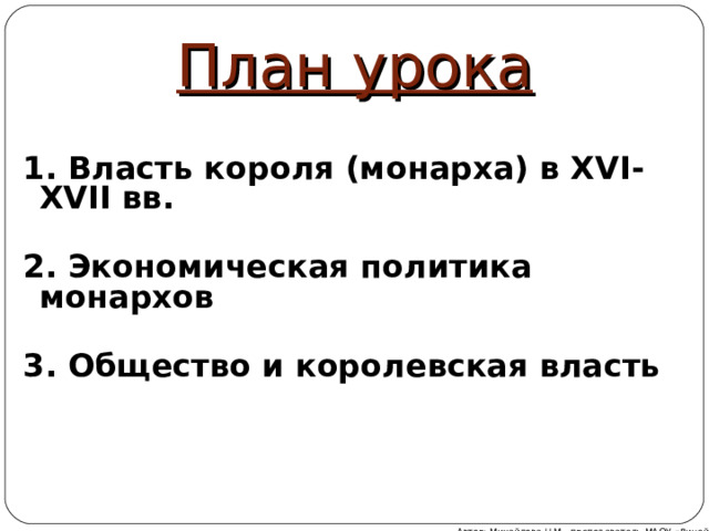 План урока 1. Власть короля (монарха) в XVI- XVII вв.             2. Экономическая политика монархов   3. Общество и королевская власть       Автор: Михайлова Н.М.- преподаватель МАОУ «Лицей № 21» 