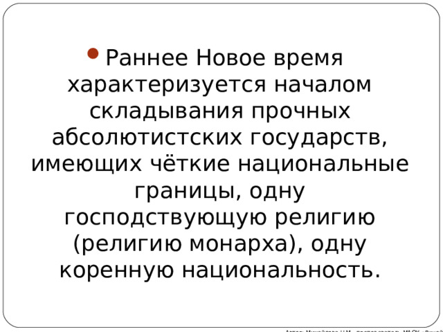 Раннее Новое время характеризуется началом складывания прочных абсолютистских государств, имеющих чёткие национальные границы, одну господствующую религию (религию монарха), одну коренную национальность. Автор: Михайлова Н.М.- преподаватель МАОУ «Лицей № 21» 