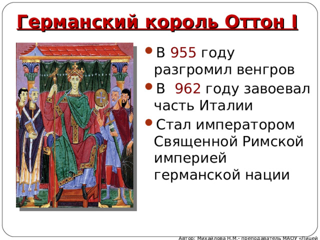 Германский король Оттон I В 955 году разгромил венгров В 962 году завоевал часть Италии Стал императором Священной Римской империей германской нации Автор: Михайлова Н.М.- преподаватель МАОУ «Лицей № 21» 