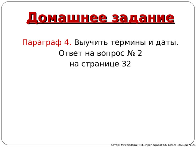 Домашнее задание Параграф 4. Выучить термины и даты. Ответ на вопрос № 2 на странице 32 Автор: Михайлова Н.М.- преподаватель МАОУ «Лицей № 21» 