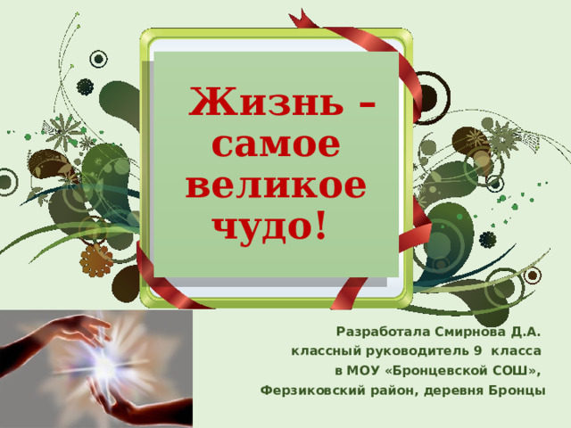  Жизнь – самое великое чудо! Разработала Смирнова Д.А. классный руководитель 9 класса в МОУ «Бронцевской СОШ», Ферзиковский район, деревня Бронцы 