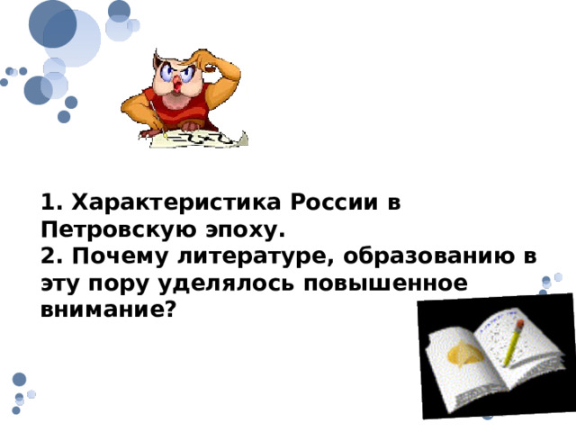 1. Характеристика России в Петровскую эпоху. 2. Почему литературе, образованию в эту пору уделялось повышенное внимание? 