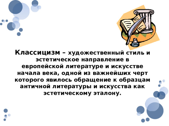 Классицизм – художественный стиль и эстетическое направление в европейской литературе и искусстве начала века, одной из важнейших черт которого явилось обращение к образцам античной литературы и искусства как эстетическому эталону. 