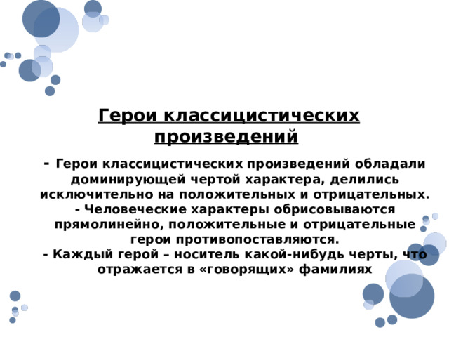 Особенности литературного направления  Герои классицистических произведений - Герои классицистических произведений обладали доминирующей чертой характера, делились исключительно на положительных и отрицательных. - Человеческие характеры обрисовываются прямолинейно, положительные и отрицательные герои противопоставляются. - Каждый герой – носитель какой-нибудь черты, что отражается в «говорящих» фамилиях 