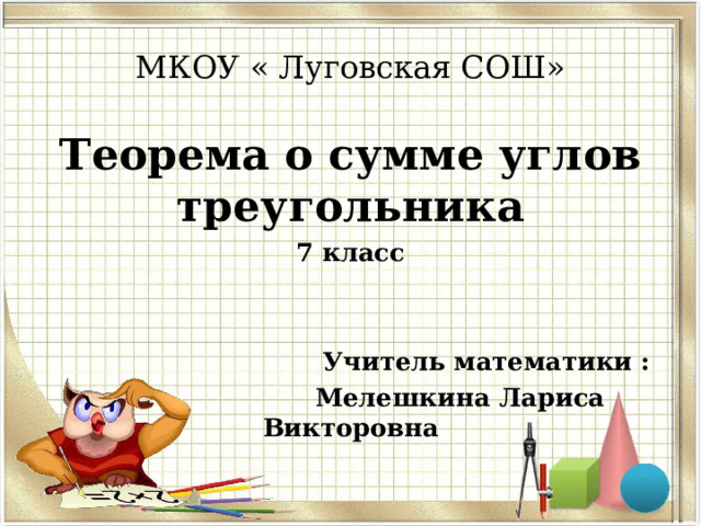 МКОУ « Луговская СОШ» Теорема о сумме углов треугольника 7 класс    Учитель математики :  Мелешкина Лариса Викторовна 