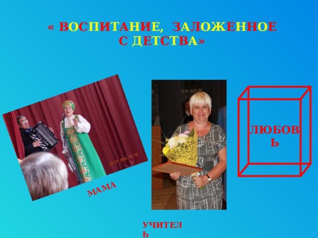 МАМА « В О С П И Т А Н И Е, З А Л ОЖ Е Н Н О Е  С Д Е Т С Т В А »     ЛЮБОВЬ УЧИТЕЛЬ 6 
