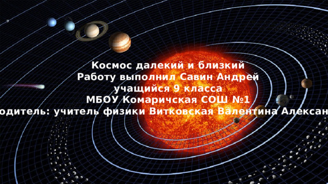 Космос далекий и близкий Работу выполнил Савин Андрей учащийся 9 класса МБОУ Комаричская СОШ №1 Руководитель: учитель физики Витковская Валентина Александровна  