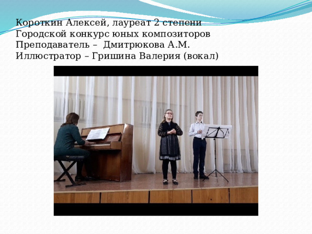   Короткин Алексей, лауреат 2 степени  Городской конкурс юных композиторов  Преподаватель – Дмитрюкова А.М.  Иллюстратор – Гришина Валерия (вокал)   
