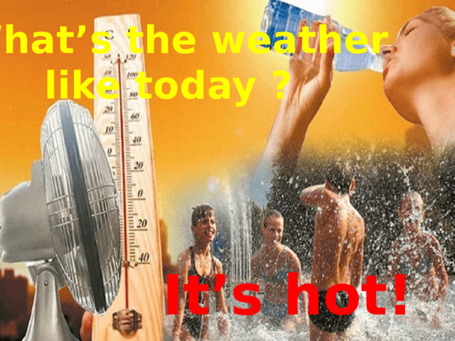  What’s the weather  like today ? It’s hot! 
