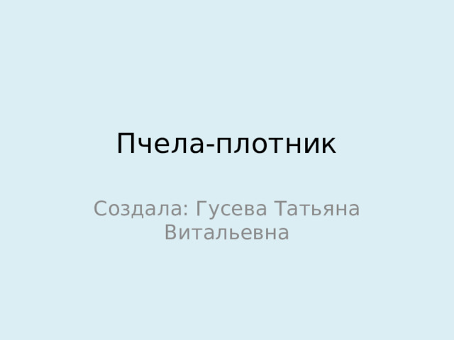 Пчела-плотник Создала: Гусева Татьяна Витальевна 