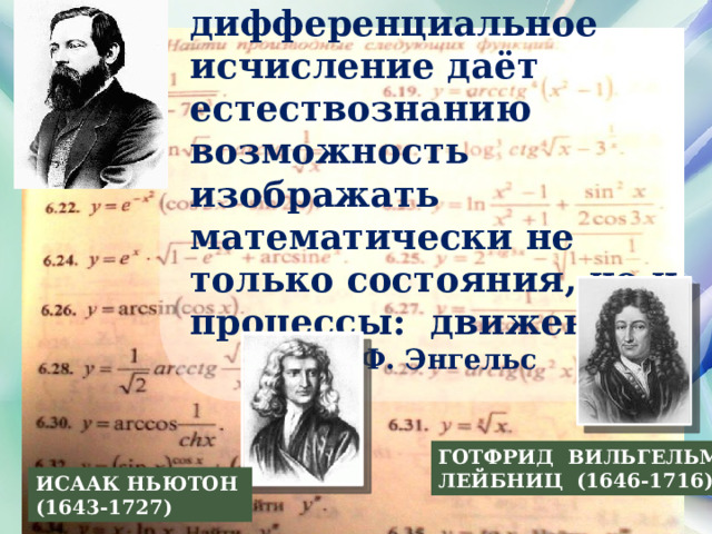 «Лишь дифференциальное исчисление даёт естествознанию возможность изображать математически не только состояния, но и процессы: движение»  Ф. Энгельс ГОТФРИД ВИЛЬГЕЛЬМ ЛЕЙБНИЦ  (1646-1716) ИСААК НЬЮТОН  (1643-1727) 