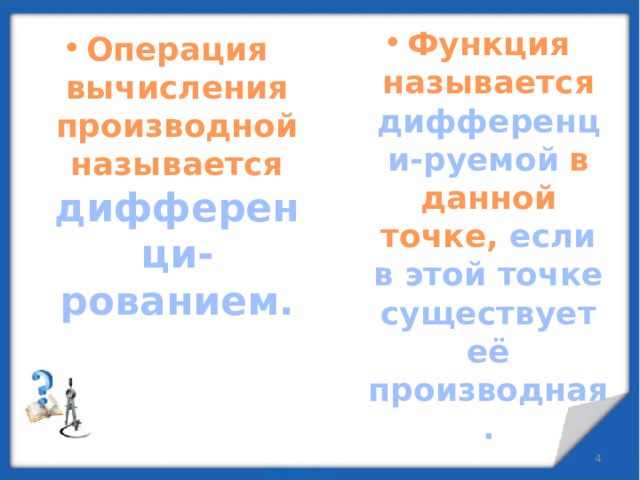 Функция называется дифференци-руемой  в данной точке, если в этой точке существует её производная. Операция вычисления производной называется дифференци-рованием.  