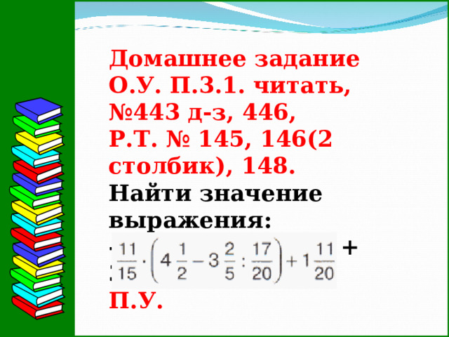 Домашнее задание О.У. П.3.1. читать, № 443 д-з, 446, Р.Т. № 145, 146(2 столбик), 148. Найти значение выражения: -560:(-70) – 640:8 + 320:16 П.У.           