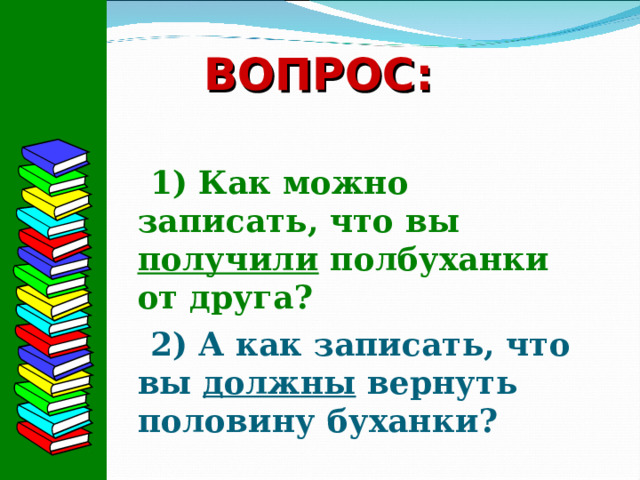  ВОПРОС:   1) Как можно записать, что вы получили полбуханки от друга? 2) А как записать, что вы должны вернуть половину буханки?  
