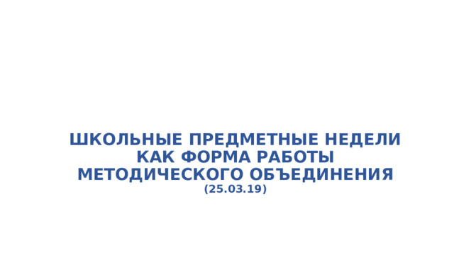 ШКОЛЬНЫЕ ПРЕДМЕТНЫЕ НЕДЕЛИ  КАК ФОРМА РАБОТЫ МЕТОДИЧЕСКОГО ОБЪЕДИНЕНИЯ  (25.03.19)   