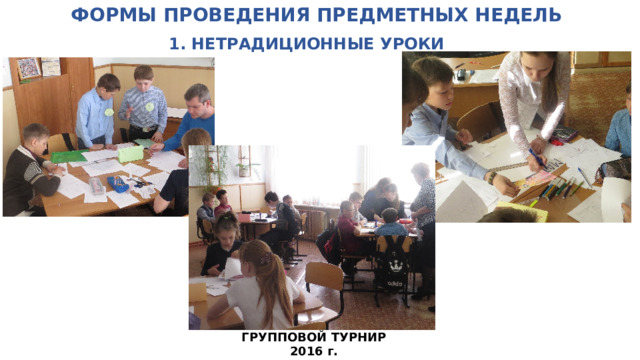 ФОРМЫ ПРОВЕДЕНИЯ ПРЕДМЕТНЫХ НЕДЕЛЬ   1. НЕТРАДИЦИОННЫЕ УРОКИ ГРУППОВОЙ ТУРНИР 2016 г.  