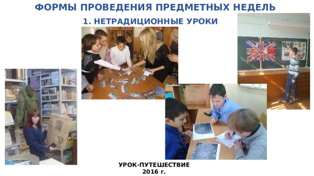 ФОРМЫ ПРОВЕДЕНИЯ ПРЕДМЕТНЫХ НЕДЕЛЬ   1. НЕТРАДИЦИОННЫЕ УРОКИ УРОК-ПУТЕШЕСТВИЕ 2016 г.  
