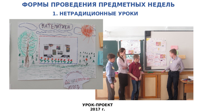 ФОРМЫ ПРОВЕДЕНИЯ ПРЕДМЕТНЫХ НЕДЕЛЬ   1. НЕТРАДИЦИОННЫЕ УРОКИ УРОК-ПРОЕКТ 2017 г.  